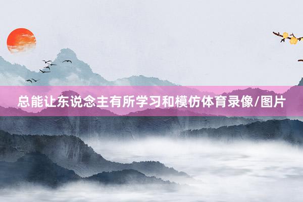 总能让东说念主有所学习和模仿体育录像/图片