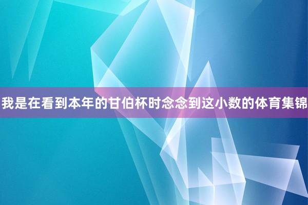 我是在看到本年的甘伯杯时念念到这小数的体育集锦