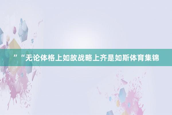 ”　　“无论体格上如故战略上齐是如斯体育集锦