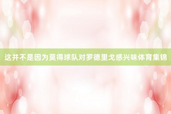 这并不是因为莫得球队对罗德里戈感兴味体育集锦