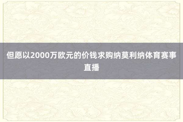 但愿以2000万欧元的价钱求购纳莫利纳体育赛事直播