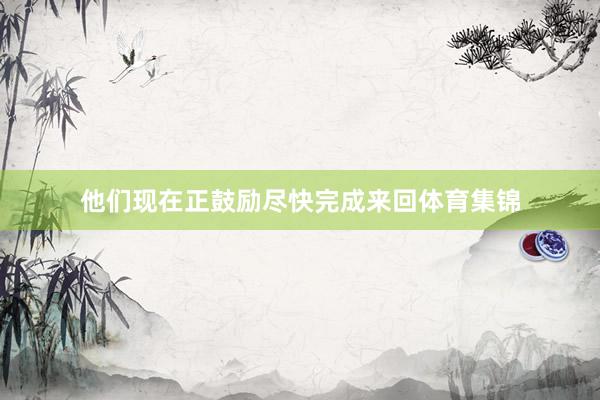 他们现在正鼓励尽快完成来回体育集锦