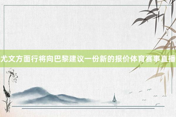 尤文方面行将向巴黎建议一份新的报价体育赛事直播