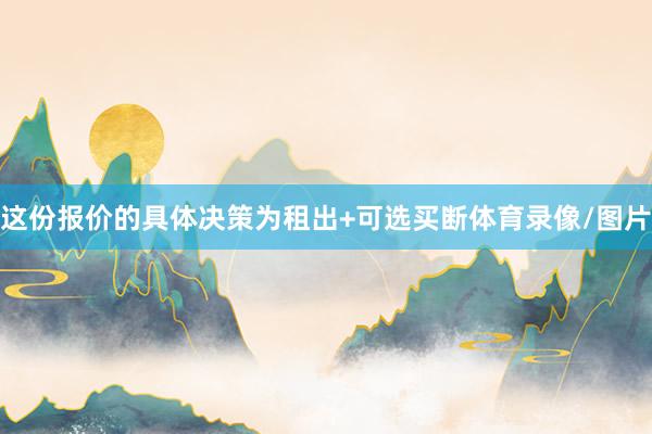 这份报价的具体决策为租出+可选买断体育录像/图片