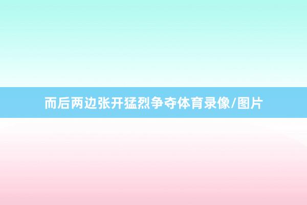 而后两边张开猛烈争夺体育录像/图片