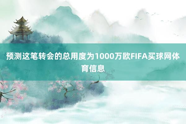 预测这笔转会的总用度为1000万欧FIFA买球网体育信息