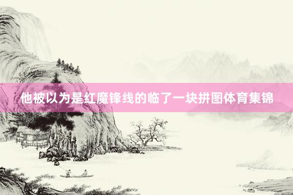 他被以为是红魔锋线的临了一块拼图体育集锦