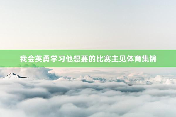我会英勇学习他想要的比赛主见体育集锦