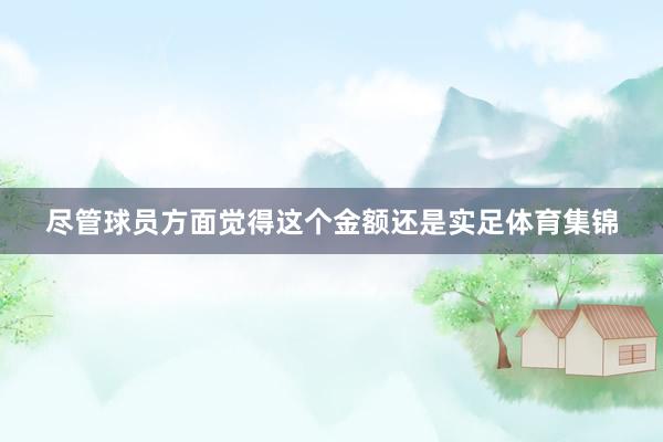 尽管球员方面觉得这个金额还是实足体育集锦