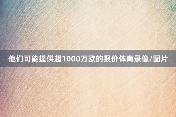 他们可能提供超1000万欧的报价体育录像/图片