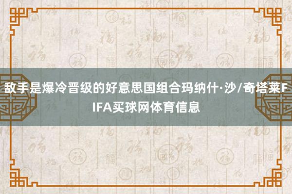敌手是爆冷晋级的好意思国组合玛纳什·沙/奇塔莱FIFA买球网体育信息