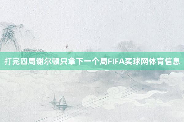 打完四局谢尔顿只拿下一个局FIFA买球网体育信息
