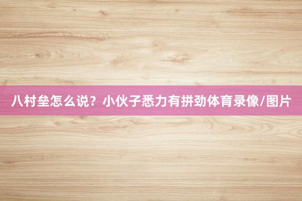 八村垒怎么说？小伙子悉力有拼劲体育录像/图片