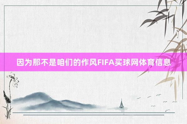 因为那不是咱们的作风FIFA买球网体育信息