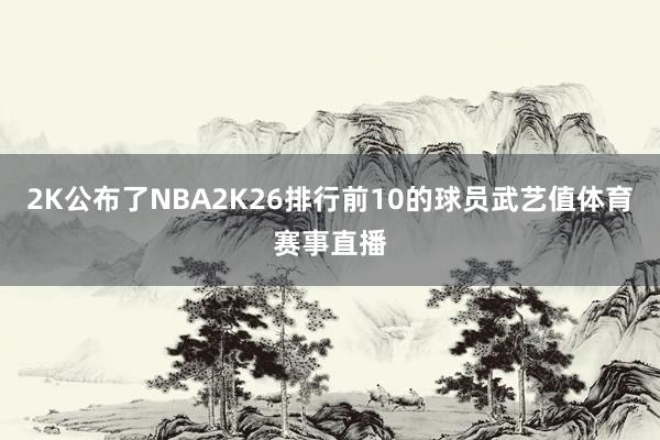 2K公布了NBA2K26排行前10的球员武艺值体育赛事直播