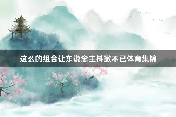 这么的组合让东说念主抖擞不已体育集锦