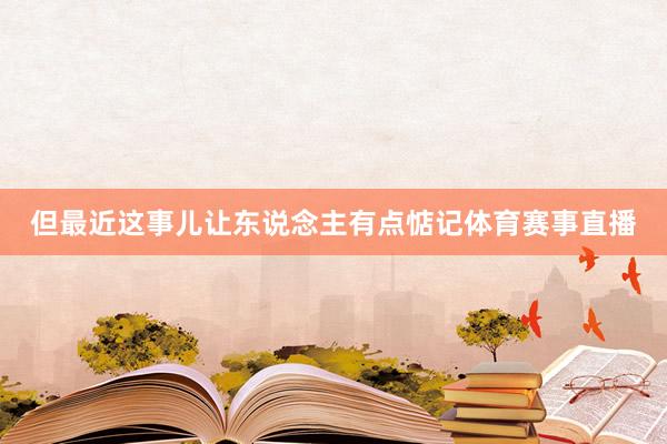 但最近这事儿让东说念主有点惦记体育赛事直播