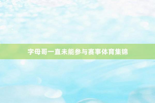 字母哥一直未能参与赛事体育集锦