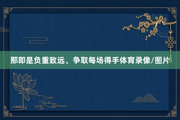 那即是负重致远、争取每场得手体育录像/图片