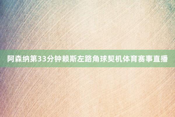 阿森纳第33分钟赖斯左路角球契机体育赛事直播