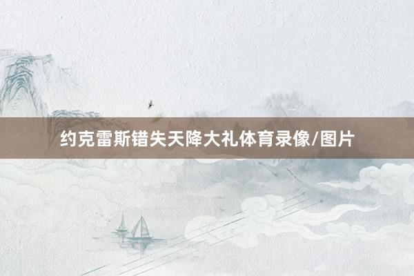 约克雷斯错失天降大礼体育录像/图片