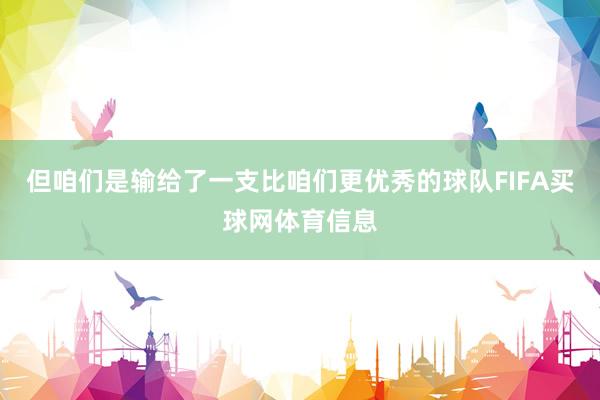 但咱们是输给了一支比咱们更优秀的球队FIFA买球网体育信息