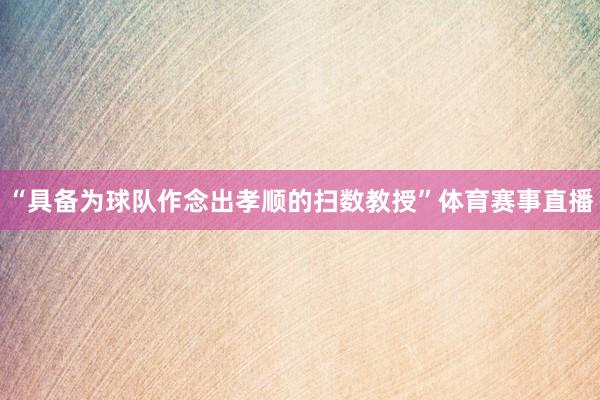 “具备为球队作念出孝顺的扫数教授”体育赛事直播