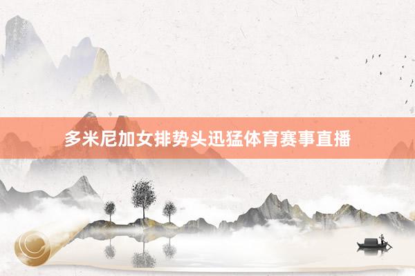 多米尼加女排势头迅猛体育赛事直播