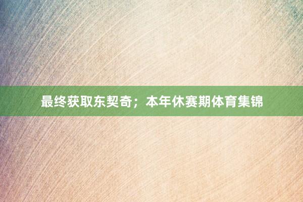 最终获取东契奇；本年休赛期体育集锦