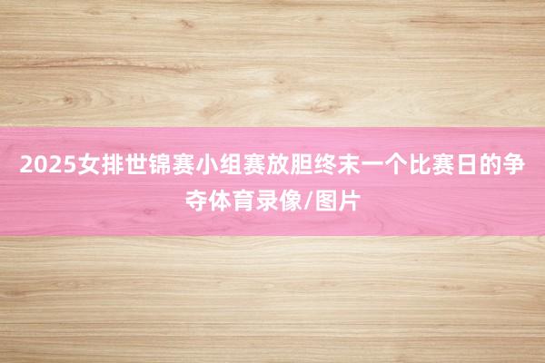 2025女排世锦赛小组赛放胆终末一个比赛日的争夺体育录像/图片