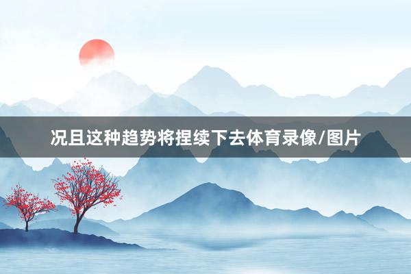 况且这种趋势将捏续下去体育录像/图片