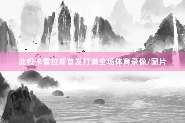 此役卡雷拉斯首发打满全场体育录像/图片