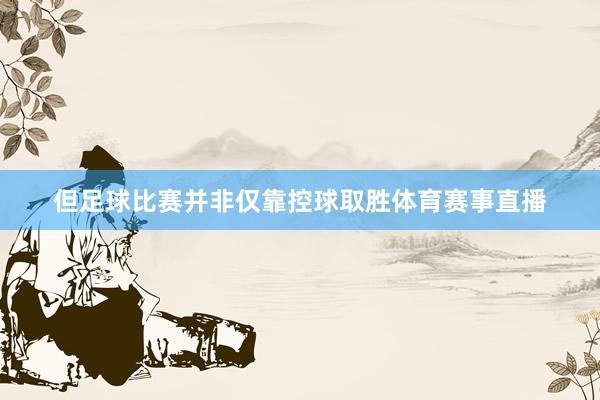 但足球比赛并非仅靠控球取胜体育赛事直播
