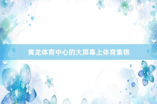 黄龙体育中心的大屏幕上体育集锦