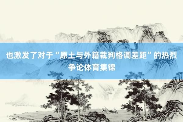 也激发了对于“原土与外籍裁判格调差距”的热烈争论体育集锦