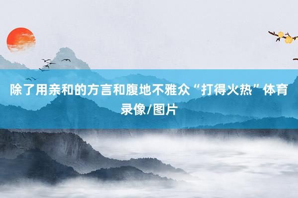 除了用亲和的方言和腹地不雅众“打得火热”体育录像/图片