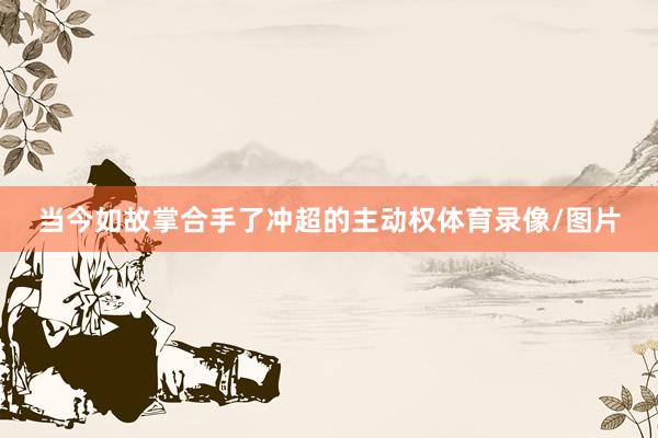 当今如故掌合手了冲超的主动权体育录像/图片