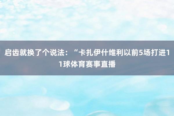 启齿就换了个说法:“卡扎伊什维利以前5场打进11球体育赛事直播
