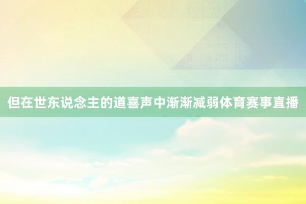 但在世东说念主的道喜声中渐渐减弱体育赛事直播