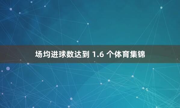 场均进球数达到 1.6 个体育集锦