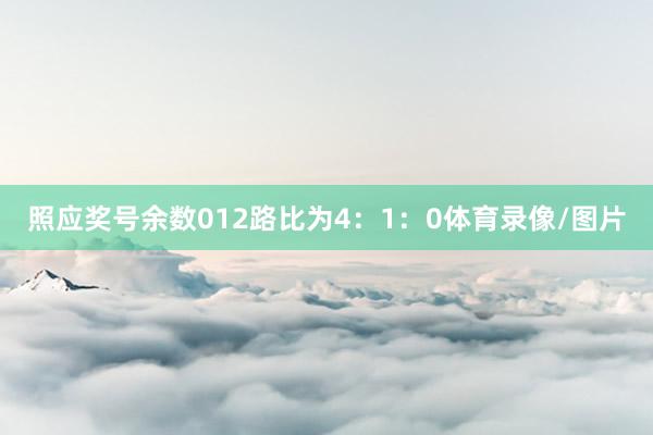 照应奖号余数012路比为4：1：0体育录像/图片