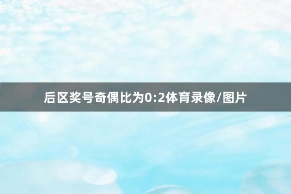 后区奖号奇偶比为0:2体育录像/图片