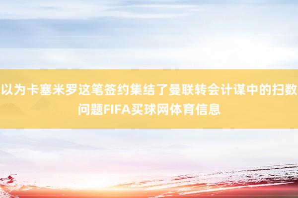 以为卡塞米罗这笔签约集结了曼联转会计谋中的扫数问题FIFA买球网体育信息