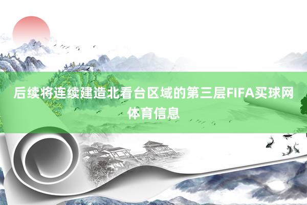后续将连续建造北看台区域的第三层FIFA买球网体育信息