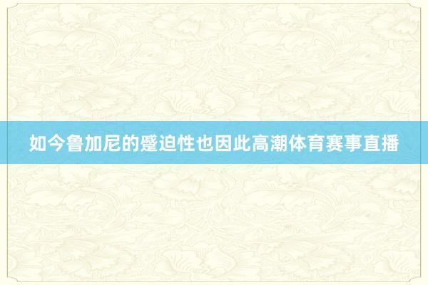 如今鲁加尼的蹙迫性也因此高潮体育赛事直播