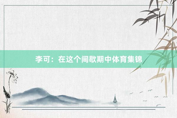 李可：在这个间歇期中体育集锦