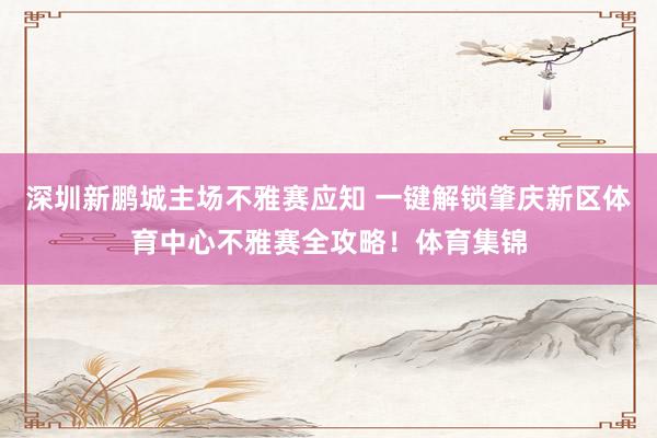 深圳新鹏城主场不雅赛应知 一键解锁肇庆新区体育中心不雅赛全攻略！体育集锦
