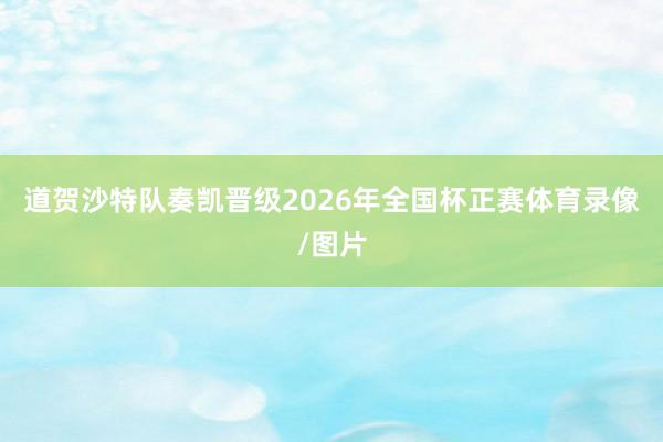 道贺沙特队奏凯晋级2026年全国杯正赛体育录像/图片