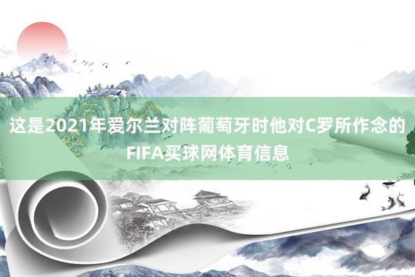 这是2021年爱尔兰对阵葡萄牙时他对C罗所作念的FIFA买球网体育信息