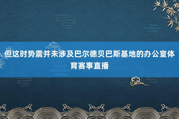 但这时势震并未涉及巴尔德贝巴斯基地的办公室体育赛事直播